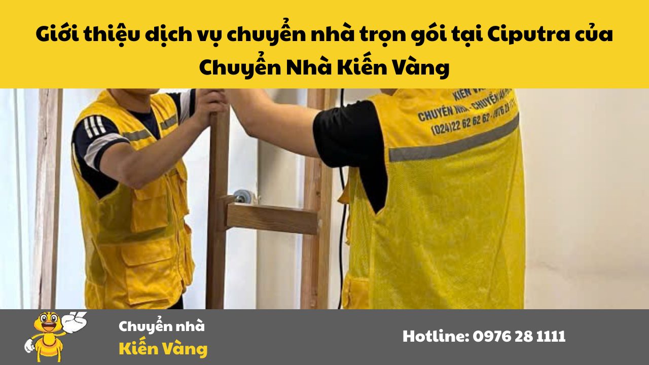 Giới thiệu dịch vụ chuyển nhà trọn gói tại Ciputra của Chuyển Nhà Kiến Vàng